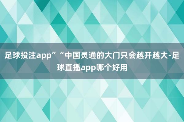 足球投注app”“中国灵通的大门只会越开越大-足球直播app哪个好用