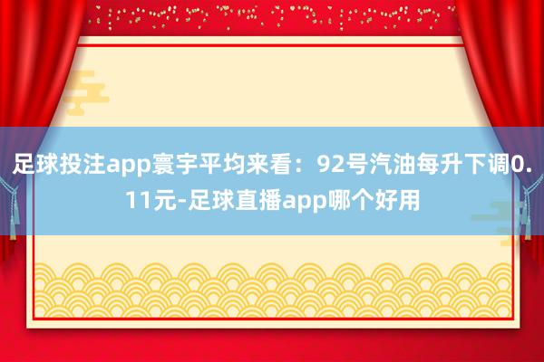 足球投注app寰宇平均来看：92号汽油每升下调0.11元-足球直播app哪个好用