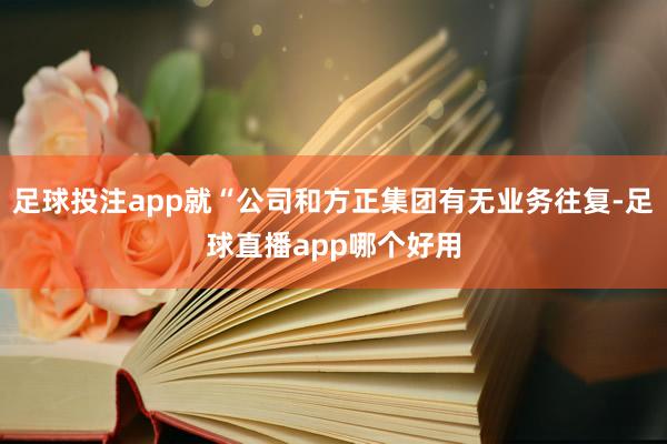 足球投注app就“公司和方正集团有无业务往复-足球直播app哪个好用