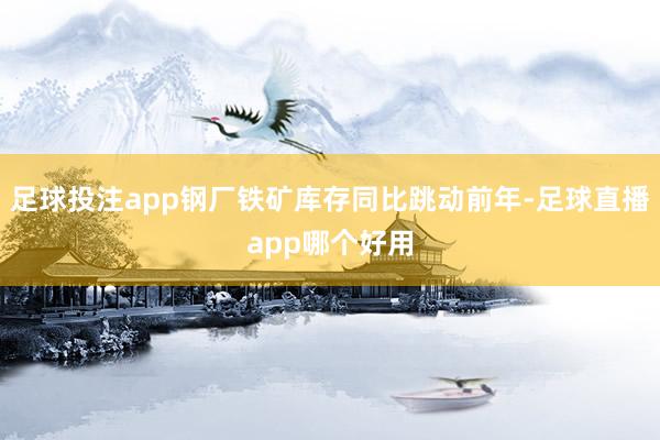 足球投注app钢厂铁矿库存同比跳动前年-足球直播app哪个好用