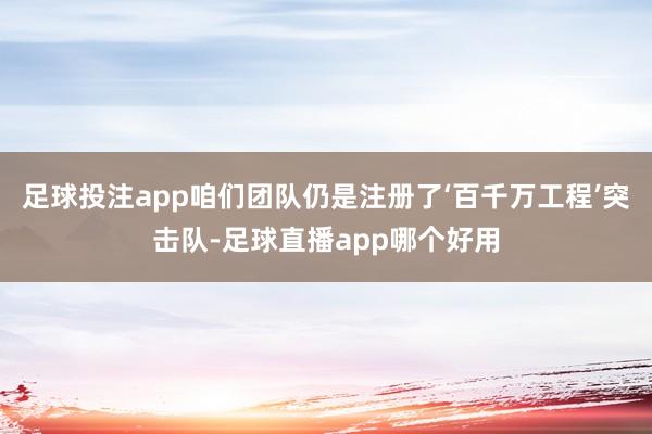 足球投注app咱们团队仍是注册了‘百千万工程’突击队-足球直播app哪个好用