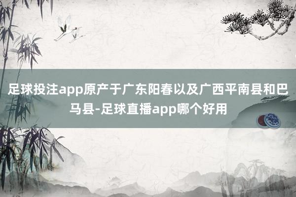 足球投注app原产于广东阳春以及广西平南县和巴马县-足球直播app哪个好用