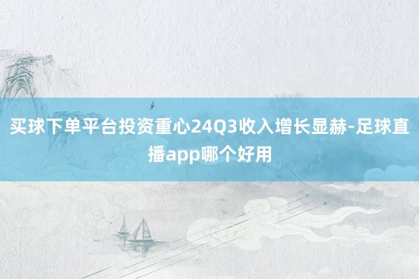 买球下单平台投资重心24Q3收入增长显赫-足球直播app哪个好用