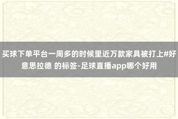 买球下单平台一周多的时候里近万款家具被打上#好意思拉德 的标签-足球直播app哪个好用