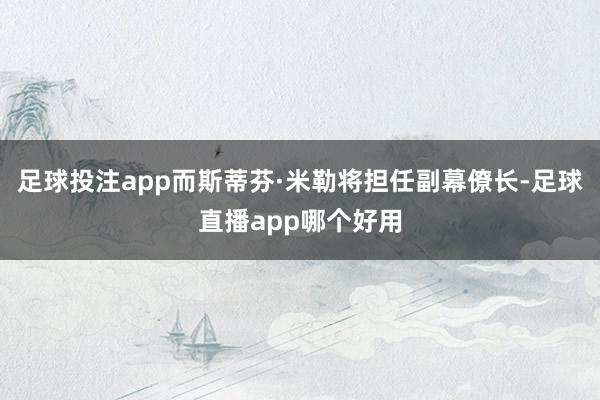 足球投注app而斯蒂芬·米勒将担任副幕僚长-足球直播app哪个好用