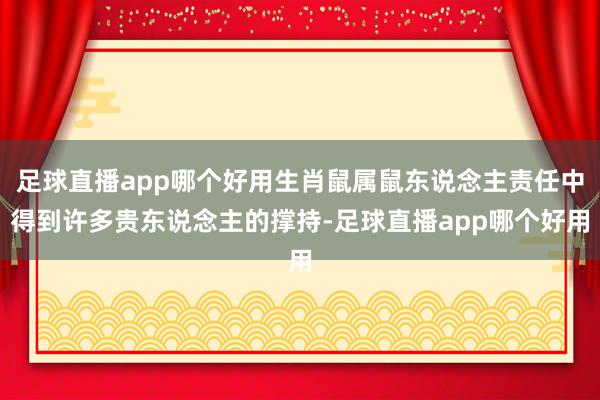 足球直播app哪个好用生肖鼠属鼠东说念主责任中得到许多贵东说念主的撑持-足球直播app哪个好用