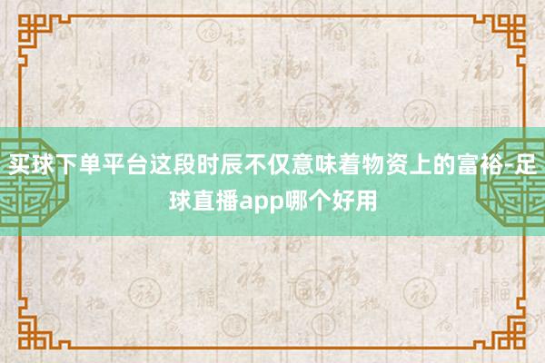 买球下单平台这段时辰不仅意味着物资上的富裕-足球直播app哪个好用