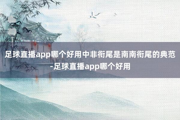 足球直播app哪个好用中非衔尾是南南衔尾的典范-足球直播app哪个好用