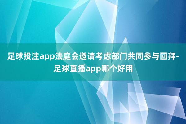 足球投注app法庭会邀请考虑部门共同参与回拜-足球直播app哪个好用