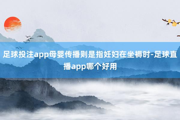 足球投注app母婴传播则是指妊妇在坐褥时-足球直播app哪个好用