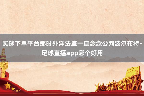 买球下单平台那时外洋法庭一直念念公判波尔布特-足球直播app哪个好用