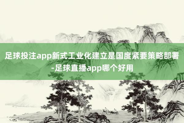 足球投注app新式工业化建立是国度紧要策略部署-足球直播app哪个好用