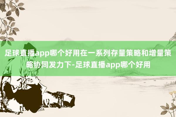 足球直播app哪个好用在一系列存量策略和增量策略协同发力下-足球直播app哪个好用