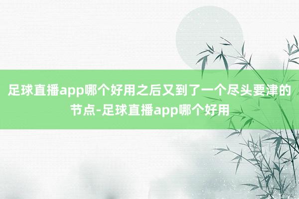 足球直播app哪个好用之后又到了一个尽头要津的节点-足球直播app哪个好用