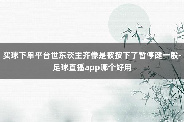 买球下单平台世东谈主齐像是被按下了暂停键一般-足球直播app哪个好用