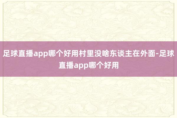 足球直播app哪个好用村里没啥东谈主在外面-足球直播app哪个好用