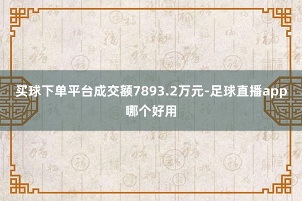 买球下单平台成交额7893.2万元-足球直播app哪个好用