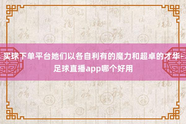 买球下单平台她们以各自利有的魔力和超卓的才华-足球直播app哪个好用