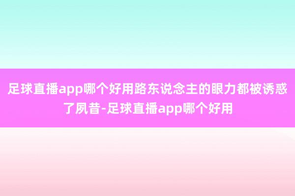 足球直播app哪个好用路东说念主的眼力都被诱惑了夙昔-足球直播app哪个好用