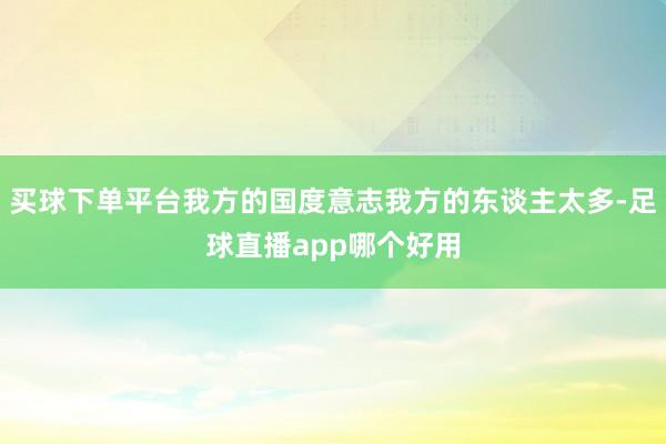 买球下单平台我方的国度意志我方的东谈主太多-足球直播app哪个好用