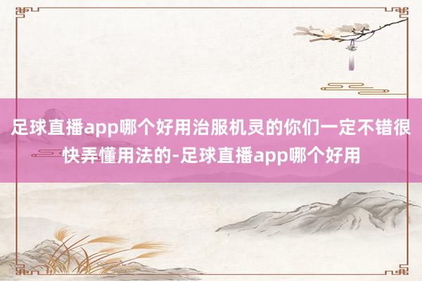 足球直播app哪个好用治服机灵的你们一定不错很快弄懂用法的-足球直播app哪个好用