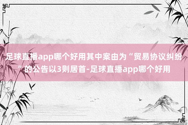 足球直播app哪个好用其中案由为“贸易协议纠纷”的公告以3则居首-足球直播app哪个好用