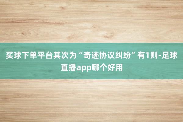 买球下单平台其次为“奇迹协议纠纷”有1则-足球直播app哪个好用