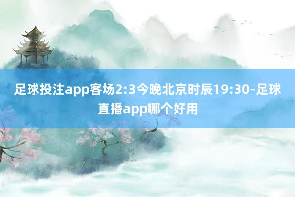 足球投注app客场2:3今晚北京时辰19:30-足球直播app哪个好用