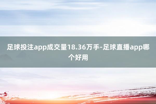 足球投注app成交量18.36万手-足球直播app哪个好用