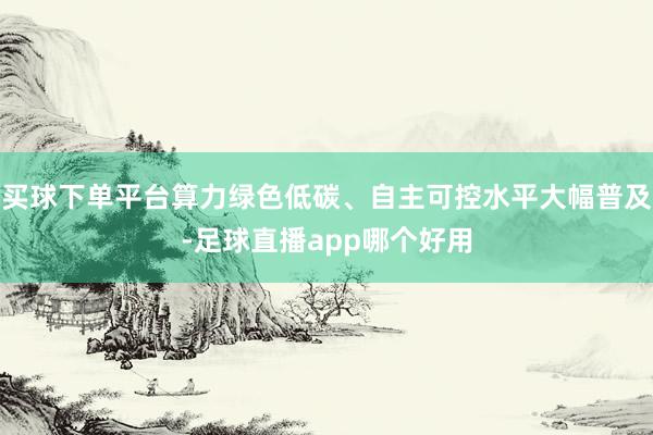 买球下单平台算力绿色低碳、自主可控水平大幅普及-足球直播app哪个好用