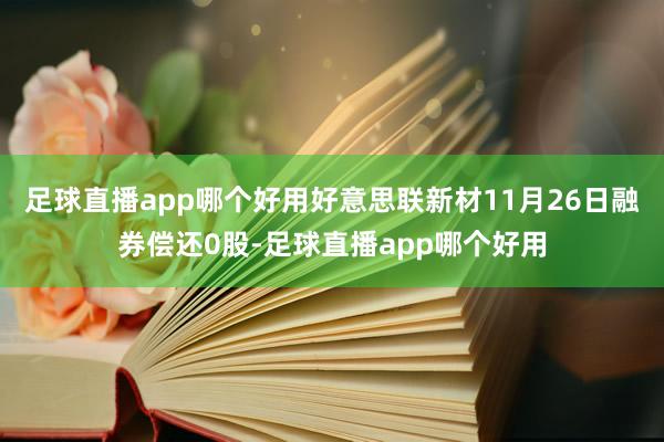 足球直播app哪个好用好意思联新材11月26日融券偿还0股-足球直播app哪个好用