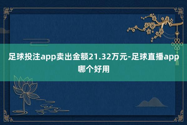 足球投注app卖出金额21.32万元-足球直播app哪个好用