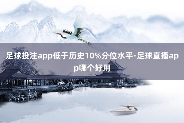 足球投注app低于历史10%分位水平-足球直播app哪个好用