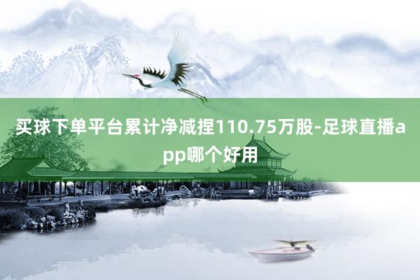 买球下单平台累计净减捏110.75万股-足球直播app哪个好用