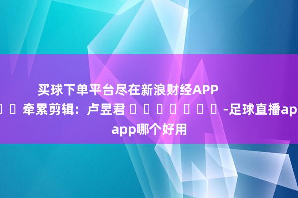 买球下单平台尽在新浪财经APP            						牵累剪辑：卢昱君 							-足球直播app哪个好用