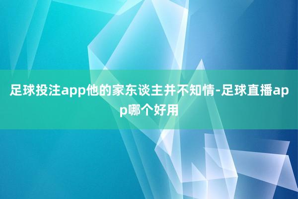 足球投注app他的家东谈主并不知情-足球直播app哪个好用