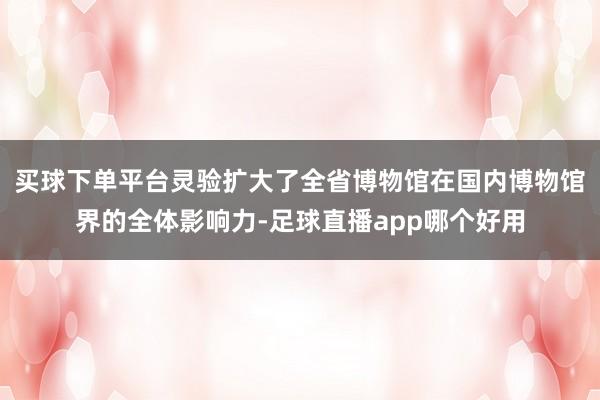 买球下单平台灵验扩大了全省博物馆在国内博物馆界的全体影响力-足球直播app哪个好用