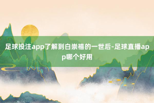 足球投注app了解到白崇禧的一世后-足球直播app哪个好用