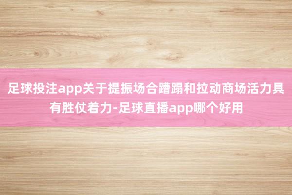 足球投注app关于提振场合蹧蹋和拉动商场活力具有胜仗着力-足球直播app哪个好用