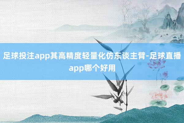 足球投注app其高精度轻量化仿东谈主臂-足球直播app哪个好用