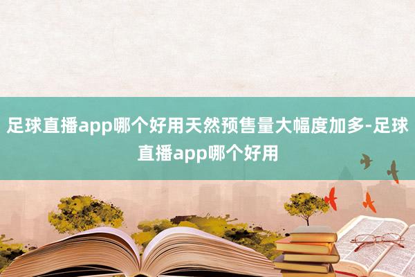 足球直播app哪个好用天然预售量大幅度加多-足球直播app哪个好用