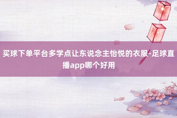 买球下单平台多学点让东说念主怡悦的衣服-足球直播app哪个好用