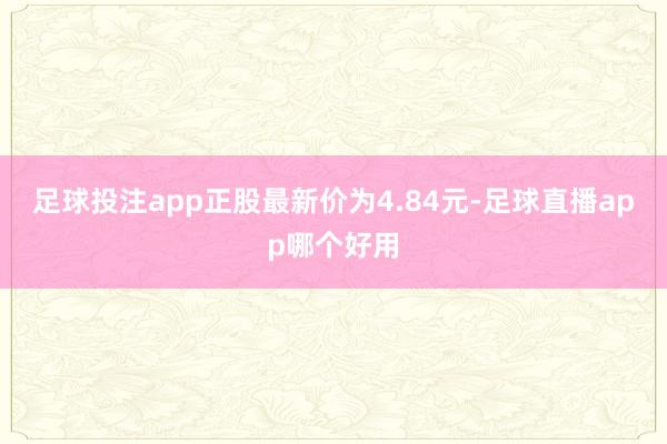 足球投注app正股最新价为4.84元-足球直播app哪个好用