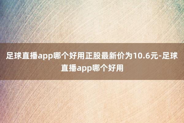 足球直播app哪个好用正股最新价为10.6元-足球直播app哪个好用