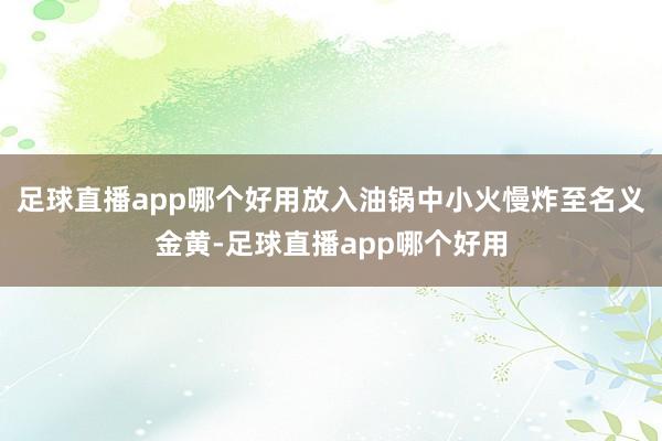 足球直播app哪个好用放入油锅中小火慢炸至名义金黄-足球直播app哪个好用