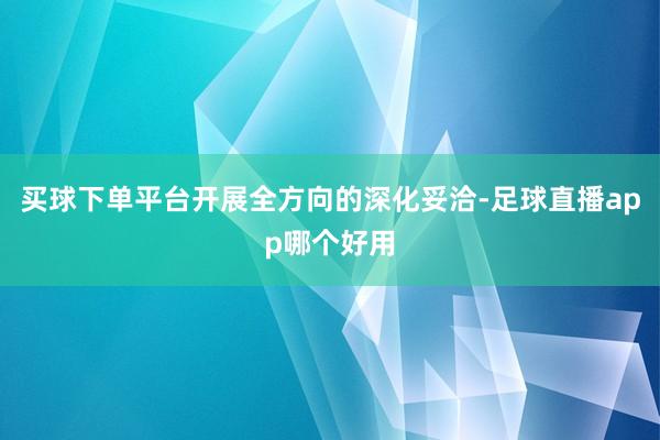 买球下单平台开展全方向的深化妥洽-足球直播app哪个好用