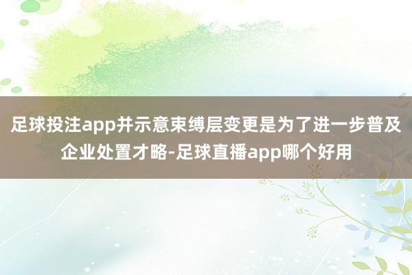 足球投注app并示意束缚层变更是为了进一步普及企业处置才略-足球直播app哪个好用