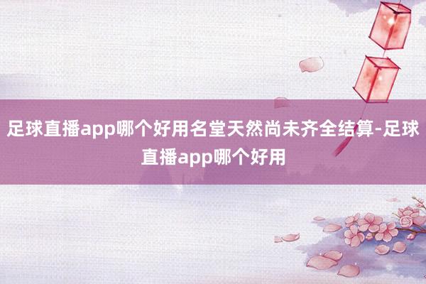 足球直播app哪个好用名堂天然尚未齐全结算-足球直播app哪个好用