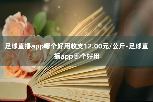 足球直播app哪个好用收支12.00元/公斤-足球直播app哪个好用