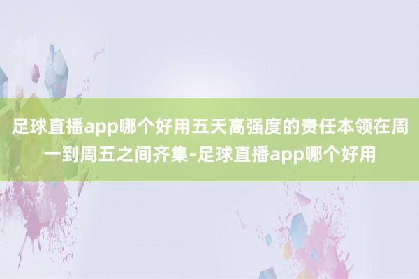 足球直播app哪个好用五天高强度的责任本领在周一到周五之间齐集-足球直播app哪个好用